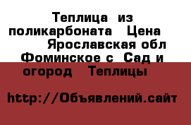 Теплица  из поликарбоната › Цена ­ 10 900 - Ярославская обл., Фоминское с. Сад и огород » Теплицы   